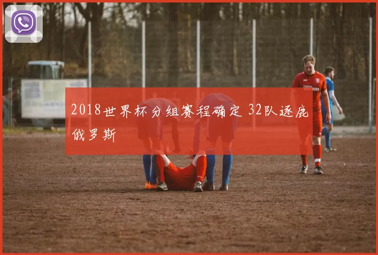 2018世界杯分组赛程确定 32队逐鹿俄罗斯