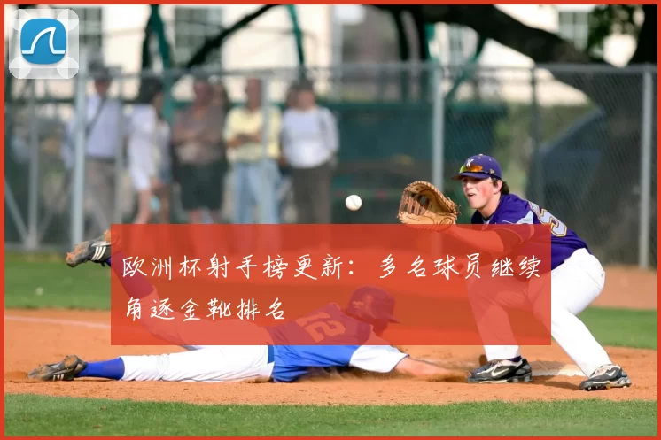 欧洲杯射手榜更新：多名球员继续角逐金靴排名