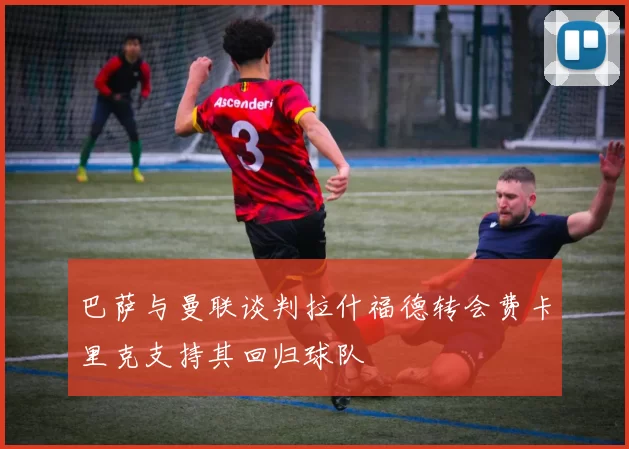 巴萨与曼联谈判拉什福德转会费卡里克支持其回归球队