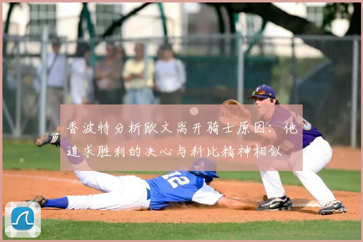 香波特分析欧文离开骑士原因：他追求胜利的决心与科比精神相似