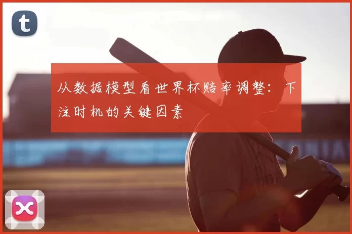 从数据模型看世界杯赔率调整：下注时机的关键因素