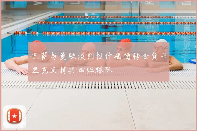巴萨与曼联谈判拉什福德转会费卡里克支持其回归球队