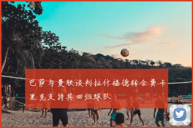 巴萨与曼联谈判拉什福德转会费卡里克支持其回归球队
