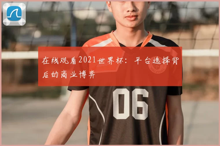 在线观看2021世界杯：平台选择背后的商业博弈